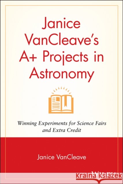 Janice VanCleave's A+ Projects in Astronomy: Winning Experiments for Science Fairs and Extra Credit VanCleave, Janice Pratt 9780471328162 John Wiley & Sons