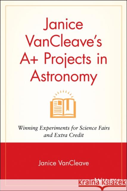 Janice VanCleave's A+ Projects in Astronomy: Winning Experiments for Science Fairs and Extra Credit VanCleave, Janice Pratt 9780471328162 John Wiley & Sons