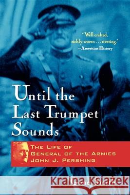 Until the Last Trumpet Sounds: The Life of General of the Armies John J. Pershing Gene A. Smith Whitney Smith 9780471350644 John Wiley & Sons