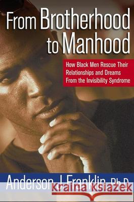 From Brotherhood to Manhood: How Black Men Rescue Their Relationships and Dreams from the Invisibility Syndrome Anderson J. Franklin 9780471352945 John Wiley & Sons