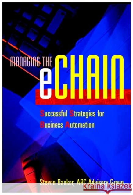 Managing the eChain: Successful Strategies for Business Automation Steve (ARC Advisory Group) Banker 9780471400097 John Wiley & Sons