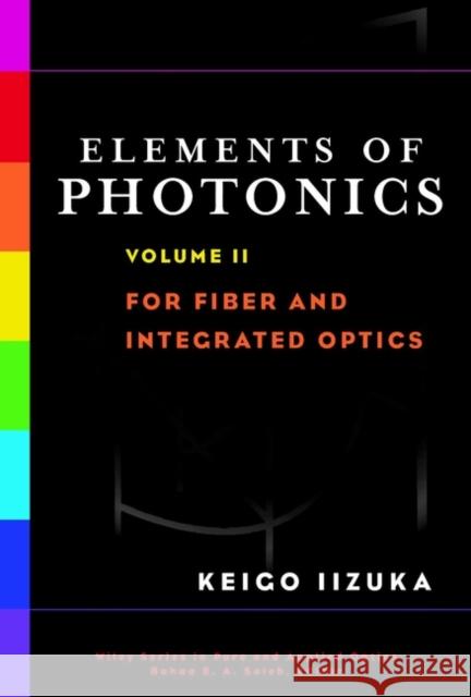 Elements of Photonics, Volume II: For Fiber and Integrated Optics Iizuka, Keigo 9780471408154 Wiley-Interscience