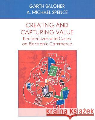 Creating and Capturing Value : Perspectives and Cases on Electronic Commerce Garth Saloner A. Michael Spence Saloner 9780471410157 