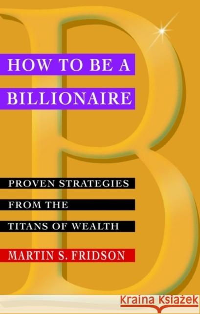 How to be a Billionaire: Proven Strategies from the Titans of Wealth Martin S. Fridson 9780471416173