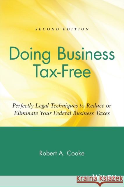 Doing Business Tax-Free: Perfectly Legal Techniques to Reduce or Eliminate Your Federal Business Taxes Cooke, Robert a. 9780471418214 John Wiley & Sons