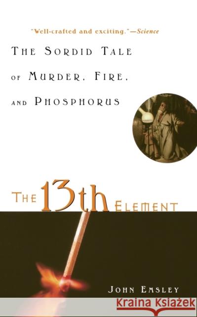 The 13th Element: The Sordid Tale of Murder, Fire, and Phosphorus John Emsley 9780471441496