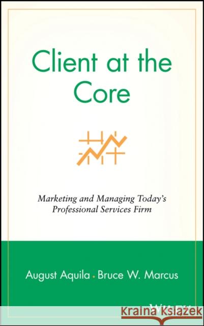 Client at the Core : Marketing and Managing Today's Professional Services Firm August J. Aquila Bruce W. Marcus 9780471453130 