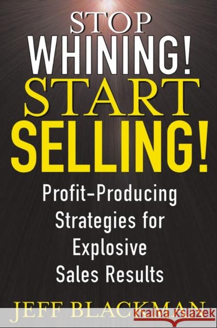 Stop Whining! Start Selling!: Profit-Producing Strategies for Explosive Sales Results Blackman, Jeff 9780471463634 John Wiley & Sons