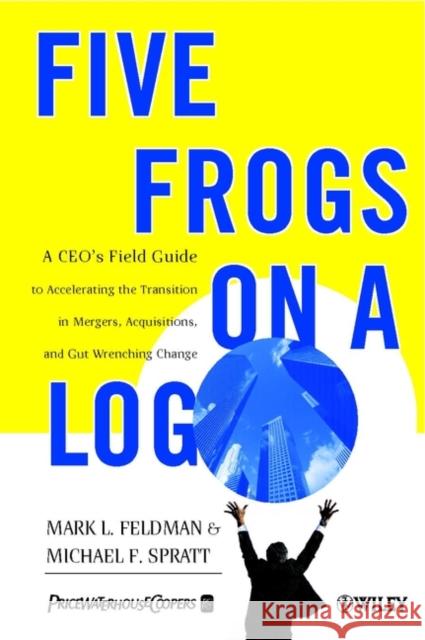 Five Frogs on a Log : A CEO's Field Guide to Accelerating the Transition in Mergers, Acquisitions & Gut Wrenching Change Mark Feldman Michael F. Spratt 9780471485568