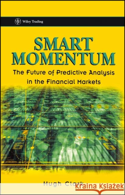 Smart Momentum: The Future of Predictive Analysis in the Financial Markets Clark, Hugh 9780471486442
