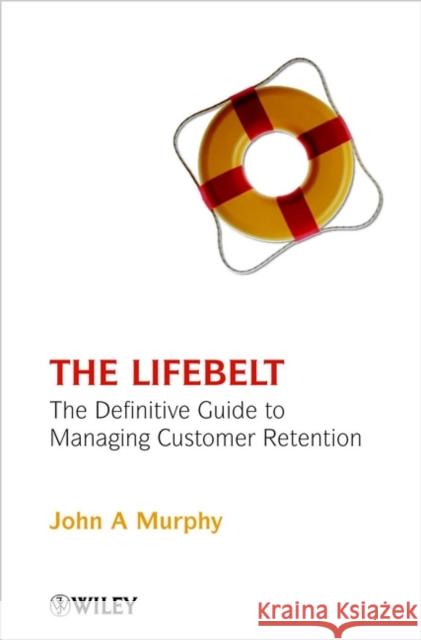 The Lifebelt: The Definitive Guide to Managing Customer Retention Murphy, John A. 9780471498186 0