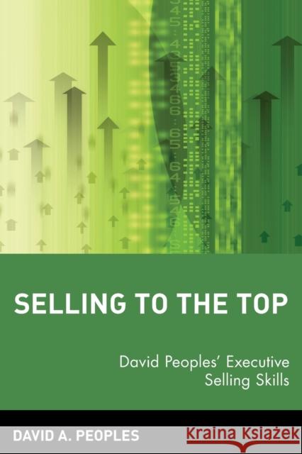 Selling to the Top: David Peoples' Executive Selling Skills Peoples, David A. 9780471581055 John Wiley & Sons