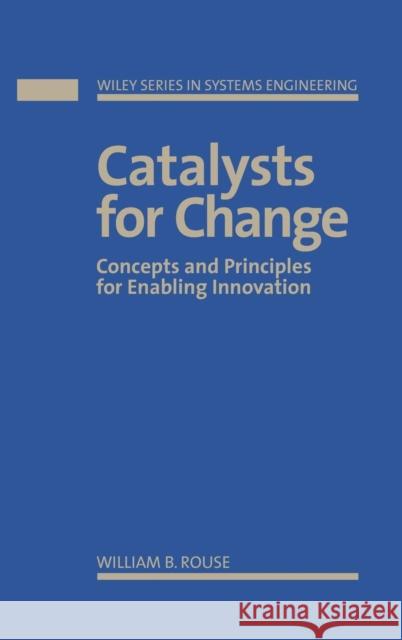 Catalysts for Change: Concepts and Principles for Enabling Innovation Rouse, William B. 9780471591962 Wiley-Interscience