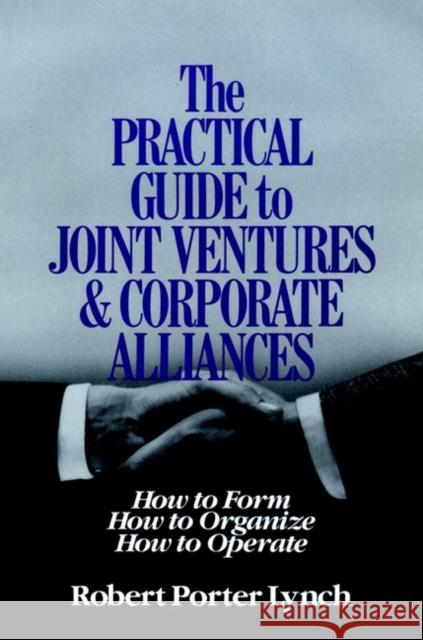 The Practical Guide to Joint Ventures and Corporate Alliances: How to Form, How to Organize, How to Operate Lynch, Robert Porter 9780471624561 John Wiley & Sons