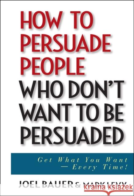 How to Persuade People Who Don't Want to Be Persuaded: Get What You Want--Every Time! Bauer, Joel 9780471647973 John Wiley & Sons