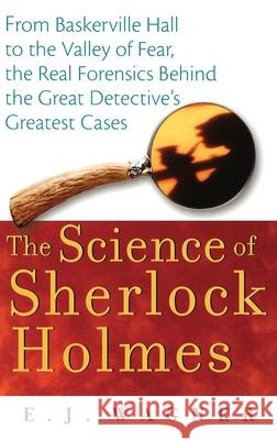 The Science of Sherlock Holmes: From Baskerville Hall to the Valley of Fear, the Real Forensics Behind the Great Detective's Greatest Cases E. J. Wagner 9780471648796 John Wiley & Sons