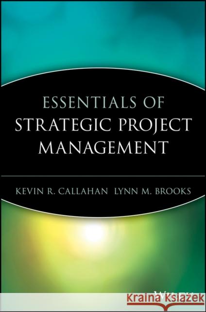Essentials of Strategic Project Management Kevin R. Callahan Lynne M. Brooks 9780471649854 John Wiley & Sons