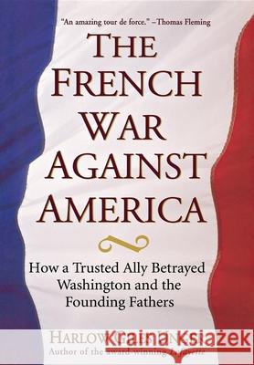 The French War Against America: How a Trusted Ally Betrayed Washington and the Founding Fathers Harlow Giles Unger 9780471651130 0