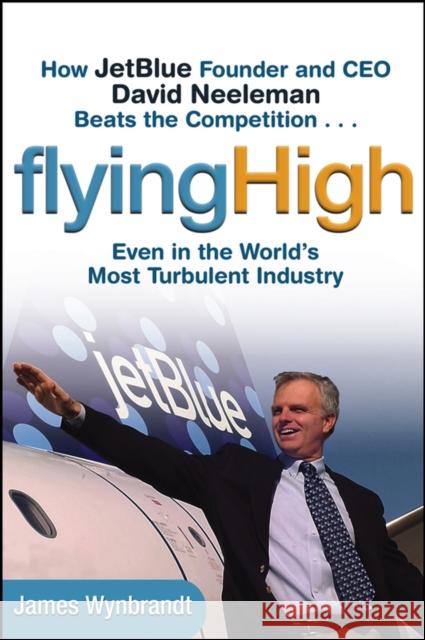 Flying High: How Jetblue Founder and CEO David Neeleman Beats the Competition... Even in the World's Most Turbulent Industry Wynbrandt, James 9780471655442 John Wiley & Sons
