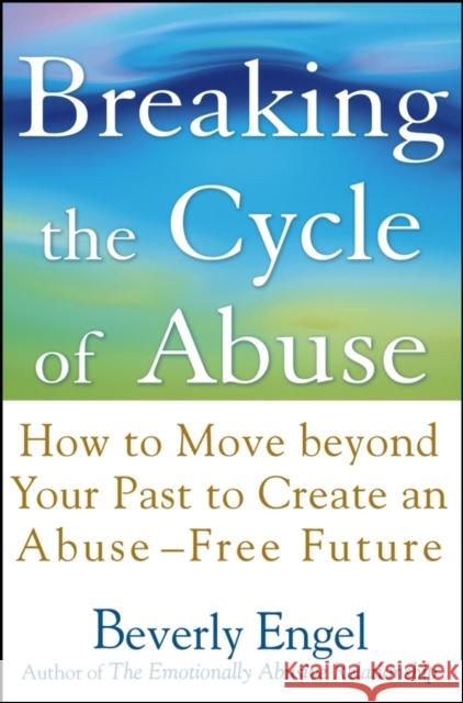 Breaking the Cycle of Abuse: How to Move Beyond Your Past to Create an Abuse-Free Future Engel, Beverly 9780471657750 John Wiley & Sons