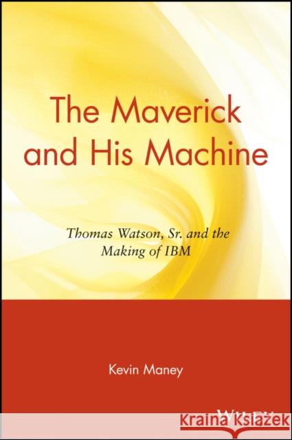 The Maverick and His Machine: Thomas Watson, Sr. and the Making of IBM Maney, Kevin 9780471679257 John Wiley & Sons
