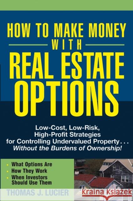 How to Make Money With Real Estate Options : Low-Cost, Low-Risk, High-Profit Strategies for Controlling Undervalued Property....Without the Burdens of Ownership! Thomas J. Lucier 9780471692768 