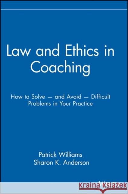Law and Ethics in Coaching: How to Solve -- And Avoid -- Difficult Problems in Your Practice Williams, Patrick 9780471716143