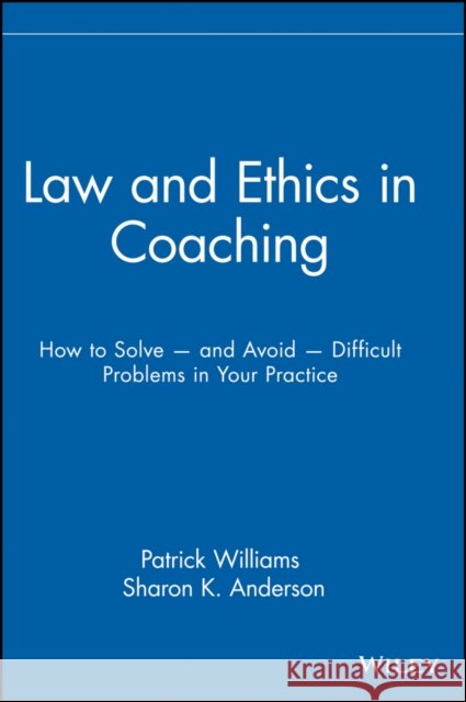 Law and Ethics in Coaching: How to Solve -- And Avoid -- Difficult Problems in Your Practice Williams, Patrick 9780471716143