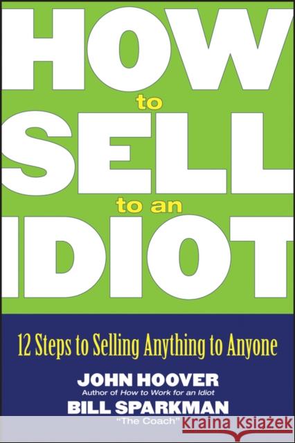 How to Sell to an Idiot: 12 Steps to Selling Anything to Anyone Hoover, John 9780471718543 John Wiley & Sons