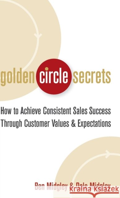 Golden Circle Secrets: How to Achieve Consistent Sales Success Through Customer Values & Expectations Midgley, Dale 9780471718574