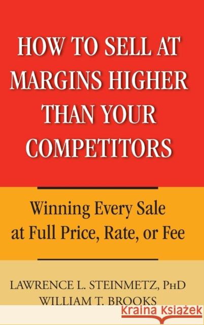 How to Sell at Margins Higher Than Your Competitors : Winning Every Sale at Full Price, Rate, or Fee Lawrence L. Steinmetz William T. Brooks 9780471744832 