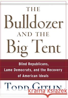 The Bulldozer and the Big Tent: Blind Republicans, Lame Democrats, and the Recovery of American Ideals Todd Gitlin 9780471748533