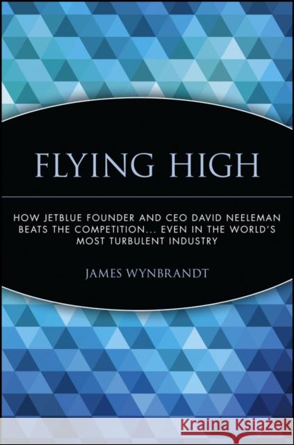 Flying High: How Jetblue Founder and CEO David Neeleman Beats the Competition... Even in the World's Most Turbulent Industry Wynbrandt, James 9780471756989 John Wiley & Sons