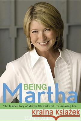 Being Martha: The Inside Story of Martha Stewart and Her Amazing Life Lloyd Allen 9780471771012 John Wiley & Sons