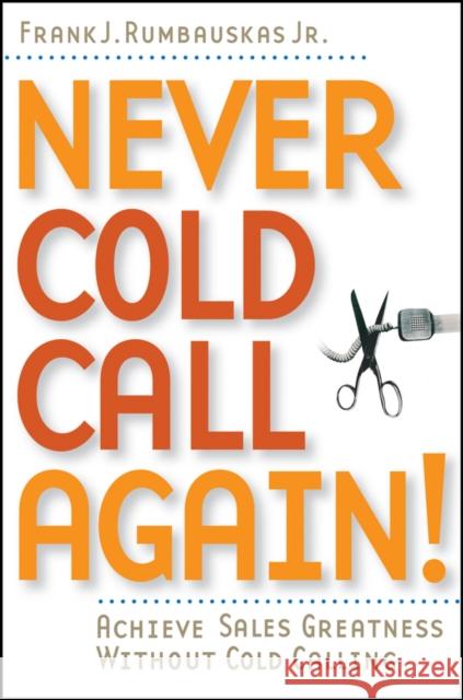 Never Cold Call Again: Achieve Sales Greatness Without Cold Calling Rumbauskas, Frank J. 9780471786795 0