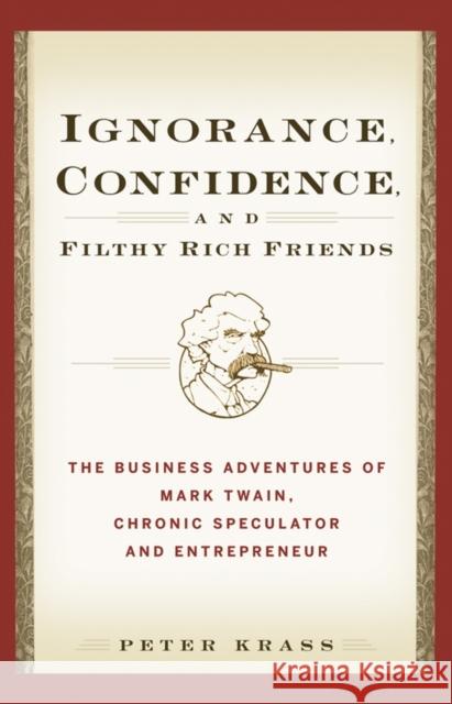 Ignorance, Confidence, and Filthy Rich Friends: The Business Adventures of Mark Twain, Chronic Speculator and Entrepreneur Krass, Peter 9780471933373 John Wiley & Sons
