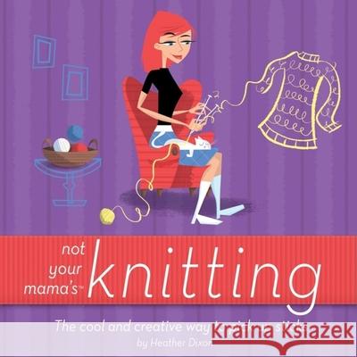 Not Your Mama's Knitting: The Cool and Creative Way to Pick Up Sticks Heather Dixon 9780471973829 John Wiley & Sons