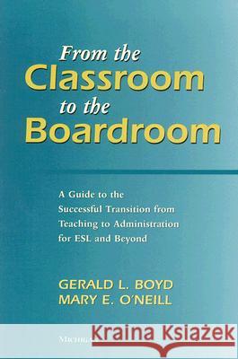 From the Classroom to the Boardroom : A Guide to the Successful Transition from Teaching to Administration for ESL and Beyond Gerald L. Boyd Mary E. O'Neill 9780472030699 University of Michigan Press