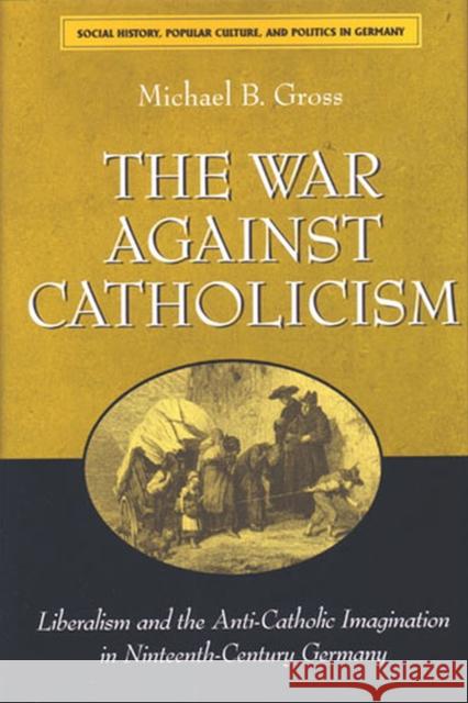 The War Against Catholicism: Liberalism and the Anti-Catholic Imagination in Nineteenth-Century Germany Gross, Michael B. 9780472031306