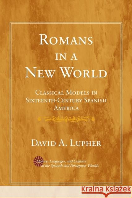 Romans in a New World: Classical Models in Sixteenth-Century Spanish America Lupher, David Andrew 9780472031788