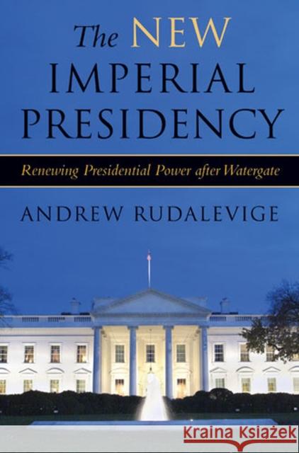 The New Imperial Presidency: Renewing Presidential Power after Watergate Andrew Rudalevige 9780472031924