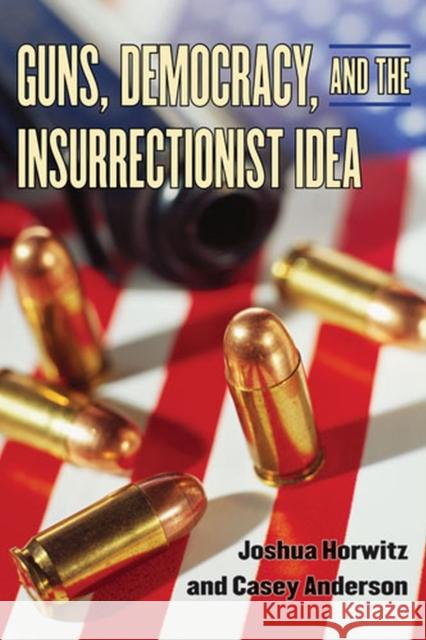 Guns, Democracy, and the Insurrectionist Idea Joshua Horwitz Casey Anderson 9780472033706 University of Michigan Press
