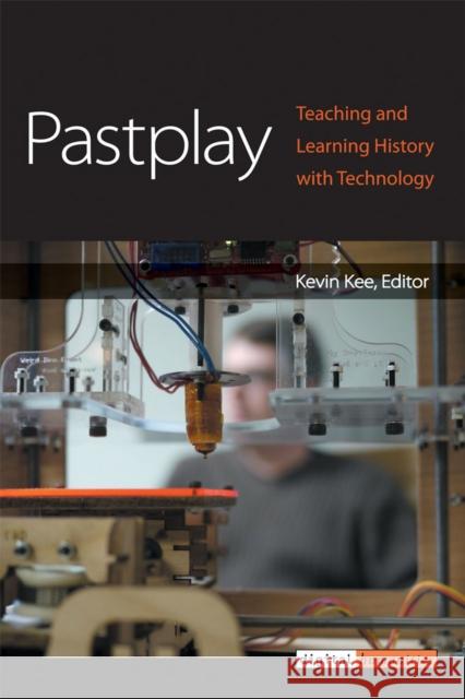 Pastplay: Teaching and Learning History with Technology Kee, Kevin 9780472035953 University of Michigan Press