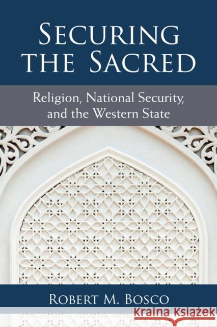 Securing the Sacred: Religion, National Security, and the Western State Robert M. Bosco 9780472036752 University of Michigan Press