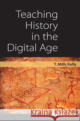 Teaching History in the Digital Age T. Mills Kelly 9780472036769
