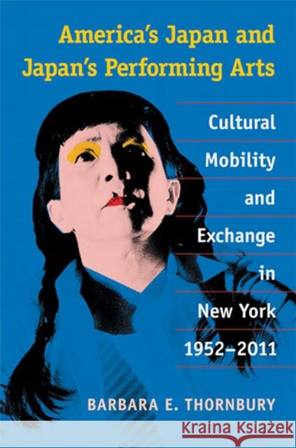 America's Japan and Japan's Performing Arts: Cultural Mobility and Exchange in New York, 1952-2011 Barbara Thornbury 9780472036783
