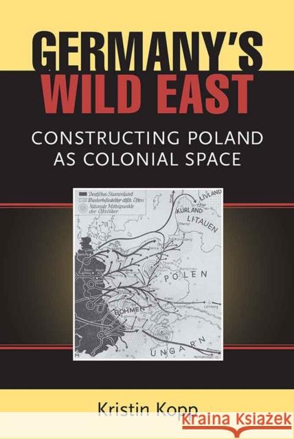 Germany's Wild East: Constructing Poland as Colonial Space Kristin Kopp 9780472036820 University of Michigan Press
