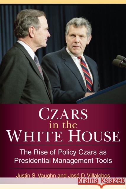 Czars in the White House: The Rise of Policy Czars as Presidential Management Tools Justin S. Vaughn Jose D. Villalobos 9780472036943