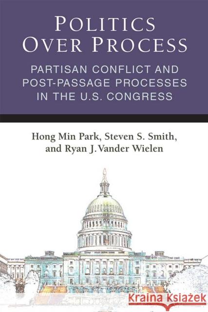 Politics Over Process: Partisan Conflict and Post-Passage Processes in the U.S. Congress Hong Min Park Steven S. Smith Ryan J. Vande 9780472036967 University of Michigan Press