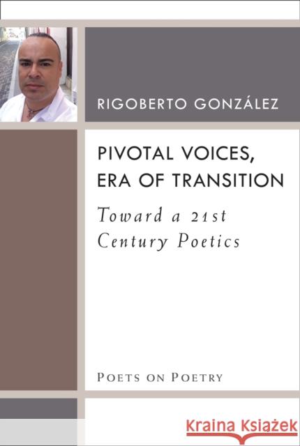Pivotal Voices, Era of Transition: Toward a 21st Century Poetics Rigoberto Gonzalez 9780472036974 University of Michigan Press